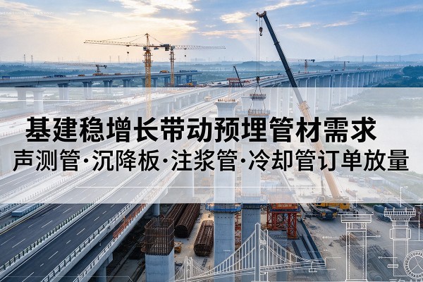 丘北基建稳增长带动预埋监测管材需求,声测管、沉降板、注浆管订单持续放量