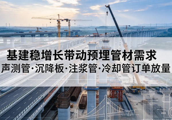 丘北基建稳增长带动预埋监测管材需求，声测管、沉降板、注浆管订单持续放量